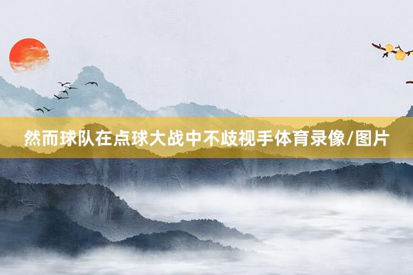 然而球队在点球大战中不歧视手体育录像/图片