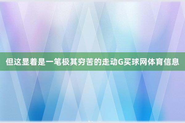 但这显着是一笔极其穷苦的走动G买球网体育信息