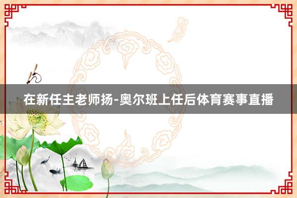 在新任主老师扬-奥尔班上任后体育赛事直播