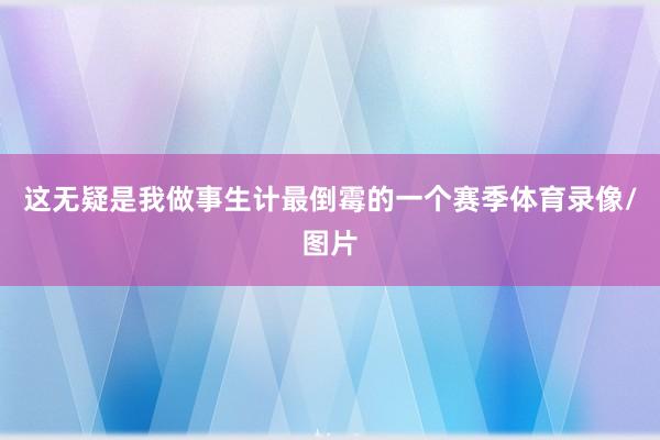 这无疑是我做事生计最倒霉的一个赛季体育录像/图片