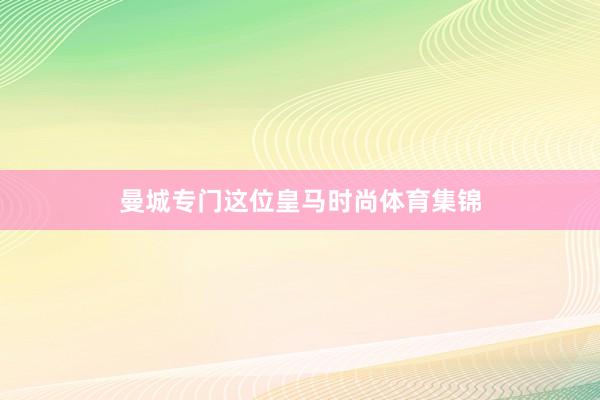 曼城专门这位皇马时尚体育集锦