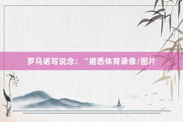 罗马诺写说念:“据悉体育录像/图片