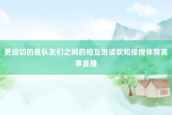 更迫切的是队友们之间的相互饱读吹和撑捏体育赛事直播