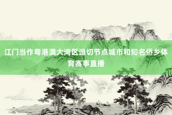 江门当作粤港澳大湾区迫切节点城市和知名侨乡体育赛事直播