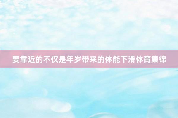 要靠近的不仅是年岁带来的体能下滑体育集锦