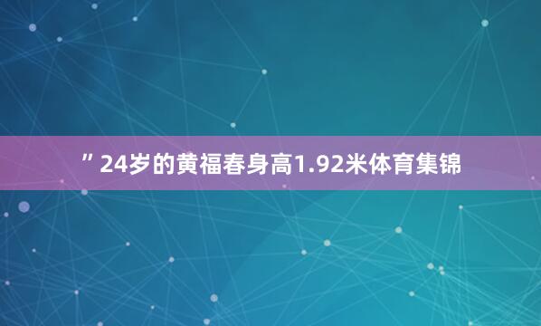 ”24岁的黄福春身高1.92米体育集锦