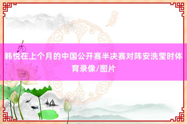 韩悦在上个月的中国公开赛半决赛对阵安洗莹时体育录像/图片