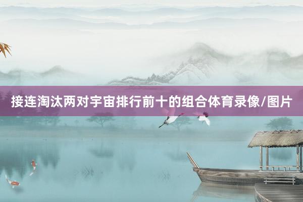 接连淘汰两对宇宙排行前十的组合体育录像/图片