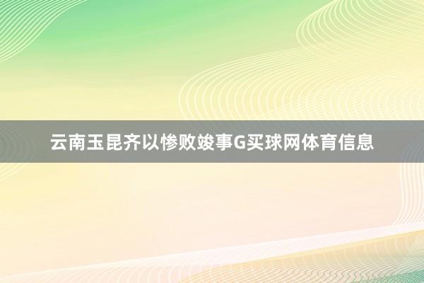 云南玉昆齐以惨败竣事G买球网体育信息