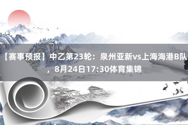 【赛事预报】中乙第23轮：泉州亚新vs上海海港B队，8月24日17:30体育集锦