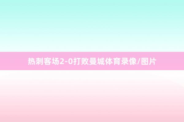 热刺客场2-0打败曼城体育录像/图片