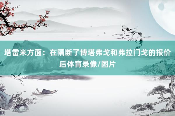 塔雷米方面：在隔断了博塔弗戈和弗拉门戈的报价后体育录像/图片