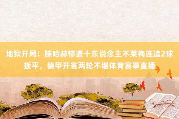 地狱开局！滕哈赫惨遭十东说念主不莱梅连追2球扳平，德甲开赛两轮不堪体育赛事直播