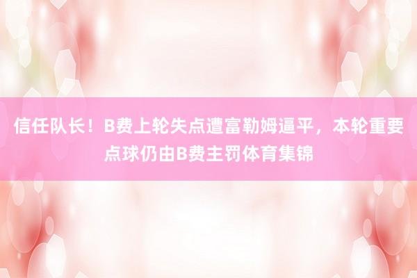 信任队长！B费上轮失点遭富勒姆逼平，本轮重要点球仍由B费主罚体育集锦
