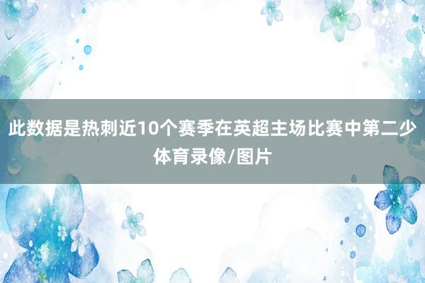 此数据是热刺近10个赛季在英超主场比赛中第二少体育录像/图片