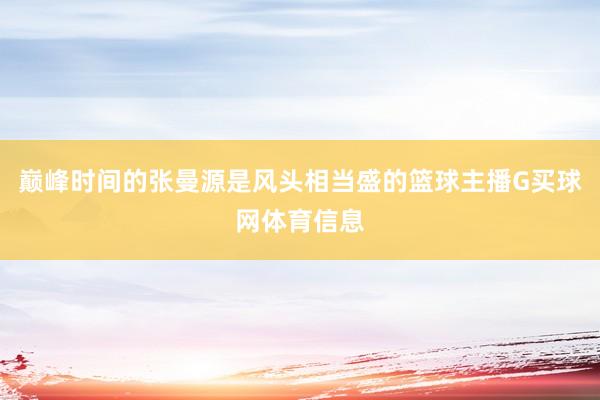 巅峰时间的张曼源是风头相当盛的篮球主播G买球网体育信息