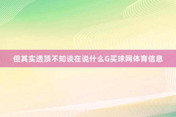 但其实透顶不知谈在说什么G买球网体育信息
