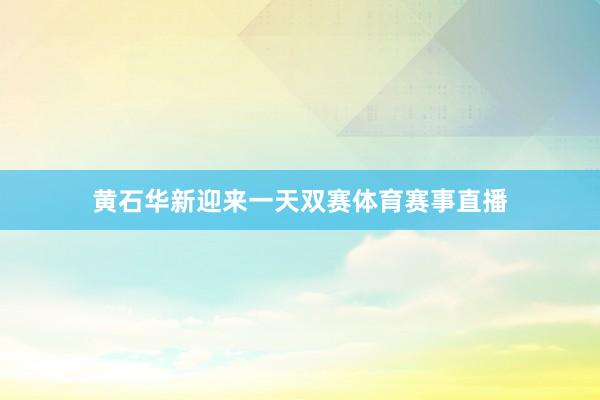 黄石华新迎来一天双赛体育赛事直播