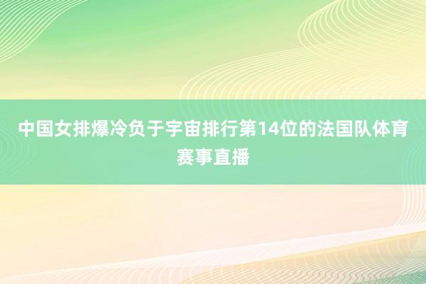 中国女排爆冷负于宇宙排行第14位的法国队体育赛事直播