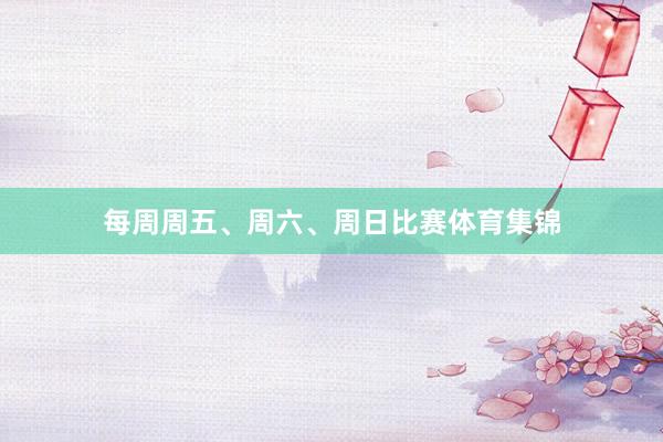 每周周五、周六、周日比赛体育集锦