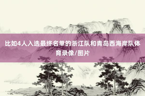 比如4人入选最终名单的浙江队和青岛西海岸队体育录像/图片