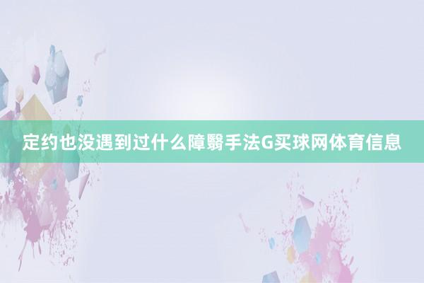 定约也没遇到过什么障翳手法G买球网体育信息