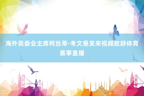 海外奥委会主席柯丝蒂·考文垂发来视频致辞体育赛事直播