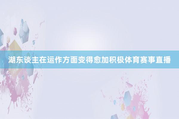 湖东谈主在运作方面变得愈加积极体育赛事直播