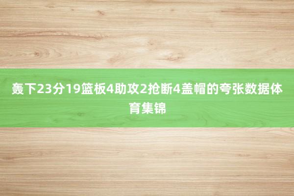 轰下23分19篮板4助攻2抢断4盖帽的夸张数据体育集锦