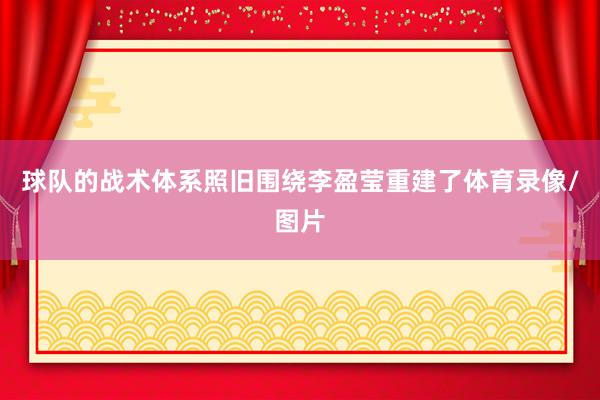 球队的战术体系照旧围绕李盈莹重建了体育录像/图片