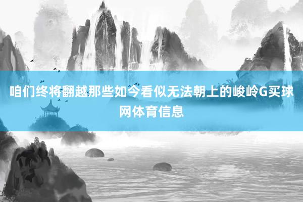 咱们终将翻越那些如今看似无法朝上的峻岭G买球网体育信息