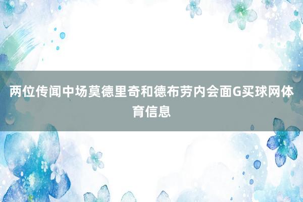 两位传闻中场莫德里奇和德布劳内会面G买球网体育信息
