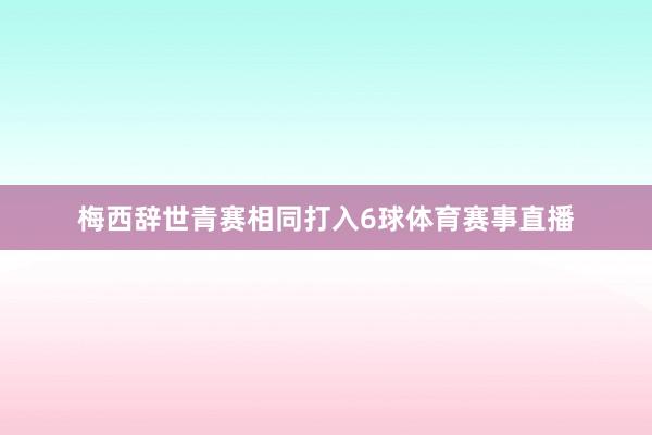 梅西辞世青赛相同打入6球体育赛事直播