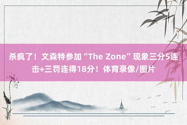 杀疯了！文森特参加“The Zone”现象三分5连击+三罚连得18分！体育录像/图片