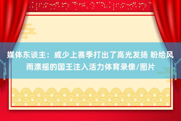 媒体东谈主：威少上赛季打出了高光发扬 盼给风雨漂摇的国王注入活力体育录像/图片