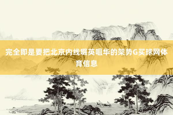 完全即是要把北京内线啜英咀华的架势G买球网体育信息