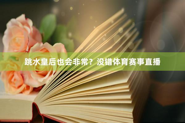 跳水皇后也会非常？没错体育赛事直播