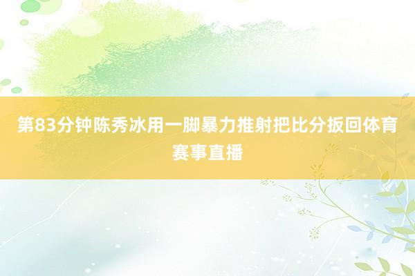 第83分钟陈秀冰用一脚暴力推射把比分扳回体育赛事直播