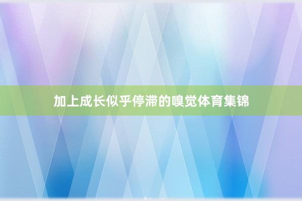 加上成长似乎停滞的嗅觉体育集锦