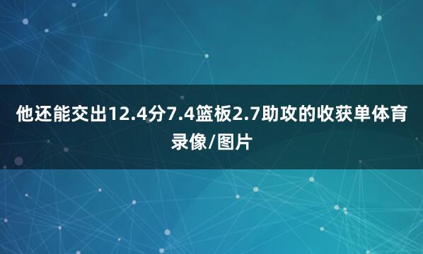 他还能交出12.4分7.4篮板2.7助攻的收获单体育录像/图片