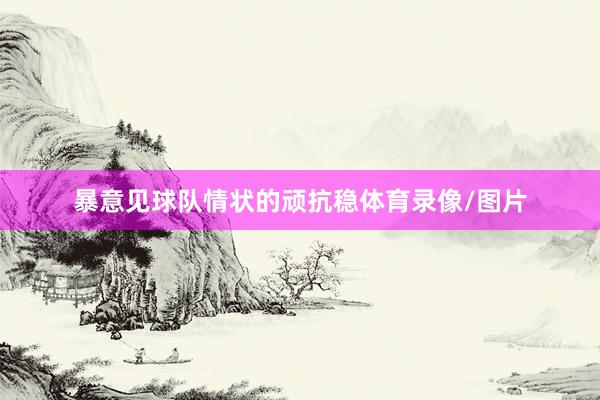 暴意见球队情状的顽抗稳体育录像/图片
