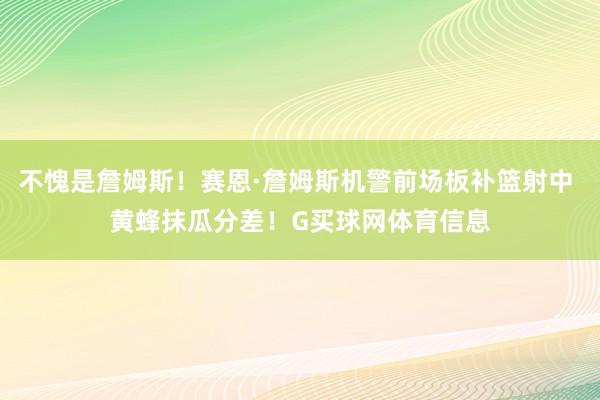 不愧是詹姆斯！赛恩·詹姆斯机警前场板补篮射中 黄蜂抹瓜分差！G买球网体育信息