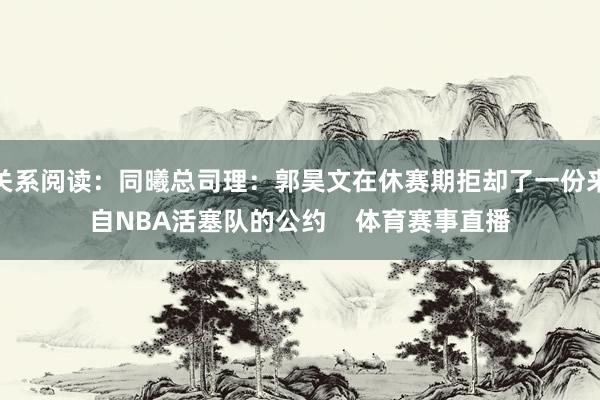 关系阅读：同曦总司理：郭昊文在休赛期拒却了一份来自NBA活塞队的公约    体育赛事直播