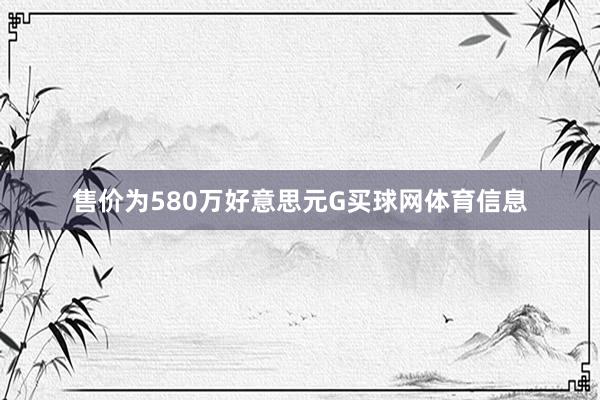 售价为580万好意思元G买球网体育信息