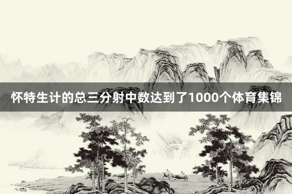 怀特生计的总三分射中数达到了1000个体育集锦