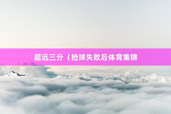 超远三分（抢球失败后体育集锦