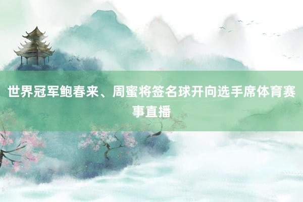 世界冠军鲍春来、周蜜将签名球开向选手席体育赛事直播