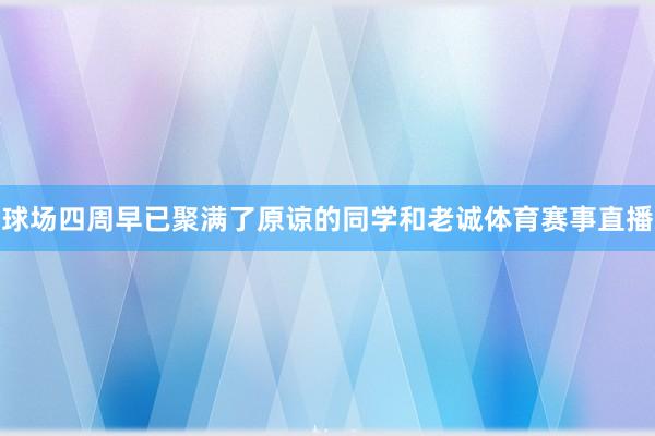球场四周早已聚满了原谅的同学和老诚体育赛事直播