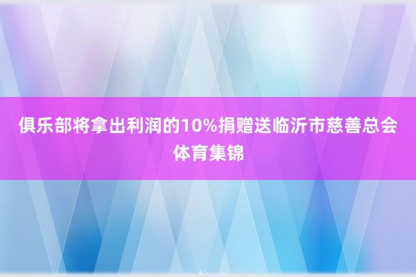 俱乐部将拿出利润的10%捐赠送临沂市慈善总会体育集锦