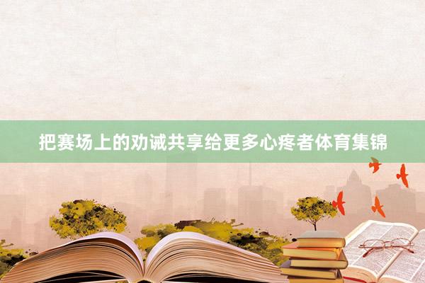 把赛场上的劝诫共享给更多心疼者体育集锦